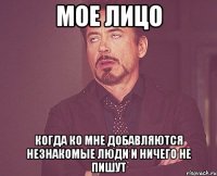 мое лицо когда ко мне добавляются незнакомые люди и ничего не пишут