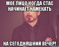 Мое лицо когда Стас начинает намекать на сегодняшний вечер!