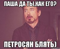 Паша да ты,как его? Петросян блять)