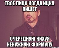 Твоё лицо когда Ицка пишет очередную нихуя ненужную формулу