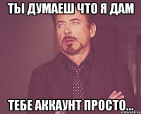 ТЫ ДУМАЕШ ЧТО Я ДАМ ТЕБЕ АККАУНТ ПРОСТО...