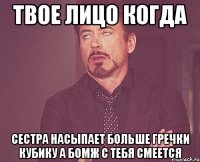 Твое лицо когда сестра насыпает больше гречки кубику а бомж с тебя смеется