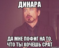 Динара Да мне пофиг на то, что ты хочешь срат