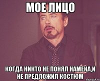 мое лицо когда никто не понял намека,и не предложил костюм