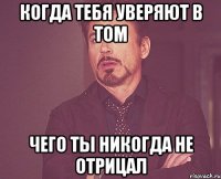 когда тебя уверяют в том чего ты никогда не отрицал