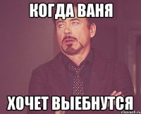 Когда ваня хочет выебнутся