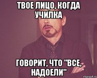 твое лицо, когда училка говорит, что "все, надоели"