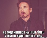  Не подпишешся на #FUN TIME# у тебя не будет Нового года