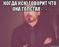 Когда Ксю говорит что она толстая -_- 