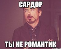 САРДОР ТЫ НЕ РОМАНТИК