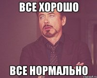 ВСЕ ХОРОШО ВСЕ НОРМАЛЬНО