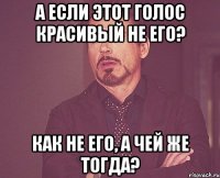 а если этот голос красивый не его? как не его, а чей же тогда?