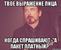 твое выражение лица когда спрашивают: "а пакет платный?"