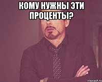 кому нужны эти проценты? 