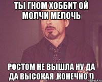 ты гном хоббит ой молчи мелочь ростом не вышла ну да да высокая ,конечно !)