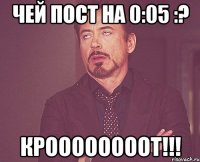 Чей пост на 0:05 :? КРООООООООТ!!!