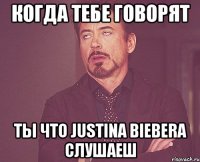 Когда тебе говорят ты что Justina Biebera слушаеш