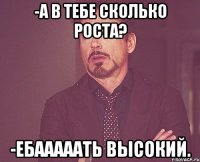 -А в тебе сколько роста? -Ебааааать высокий.