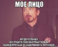 мое лицо когда я слышу: все,ребята,спасибо!Работаем на выход!Просьба не задерживать персонал!