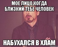 мое лицо,когда близкий тебе человек набухался в хлам