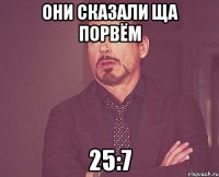 они сказали ща порвём 25:7