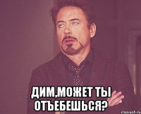  Дим,может ты отъебешься?