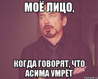 МОЁ ЛИЦО, КОГДА ГОВОРЯТ, ЧТО АСИМА УМРЁТ