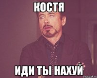 Костя иди ты нахуй