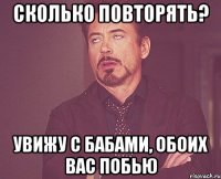 Сколько повторять? Увижу с бабами, обоих вас побью