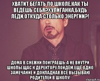 хватит бегать по школе,как ты ведёшь себя?хулиганка,будь леди,откуда столько энергии?! дома в снежки поиграешь-а не внутри школы,щас к деректору пойдём,ещё одно замечание и докладная,всё вызываю родителей в школу!