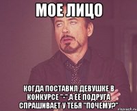 Мое лицо когда поставил девушке в конкурсе "-",а её подруга спрашивает у тебя "почему?"