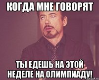 КОГДА МНЕ ГОВОРЯТ ТЫ ЕДЕШЬ НА ЭТОЙ НЕДЕЛЕ НА ОЛИМПИАДУ!