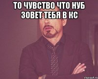 то чувство что нуб зовет тебя в кс 