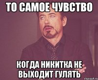 То самое чувство Когда никитка не выходит гулять