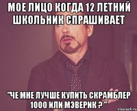 Мое лицо когда 12 летний школьник спрашивает "Че мне лучше купить Скрамблер 1000 или мэверик ? "