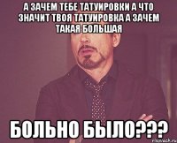 а зачем тебе татуировки а что значит твоя татуировка а зачем такая большая БОЛЬНО БЫЛО???