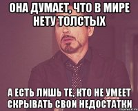 Она думает, что в мире нету толстых А есть лишь те, кто не умеет скрывать свои недостатки