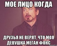 МОЕ ЛИЦО КОГДА ДРУЗЬЯ НЕ ВЕРЯТ, ЧТО МОЯ ДЕВУШКА МЕГАН ФОКС