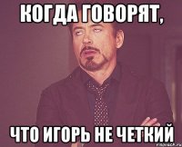 Когда говорят, Что игорь не четкий