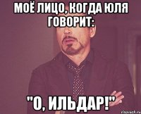 Моё лицо, когда Юля говорит: "О, Ильдар!"