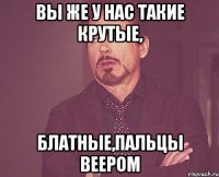 вы же у нас такие крутые, блатные,пальцы веером