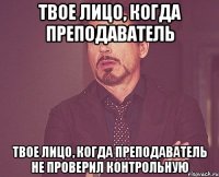 Твое лицо, когда преподаватель Твое лицо, когда преподаватель не проверил контрольную