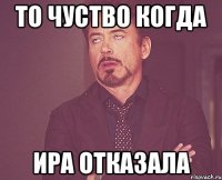 ТО ЧУСТВО КОГДА ИРА ОТКАЗАЛА