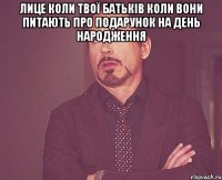 Лице коли твої батьків коли вони питають про подарунок на день народження 