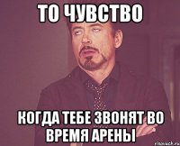 То чувство когда тебе звонят во время арены