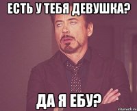 есть у тебя девушка? да я ебу?