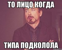 То лицо когда ТИПА ПОДКОЛОЛА