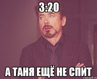 3:20 А ТАНЯ ЕЩЁ НЕ СПИТ