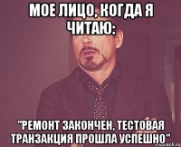 Мое лицо, когда я читаю: "Ремонт закончен, тестовая транзакция прошла успешно"