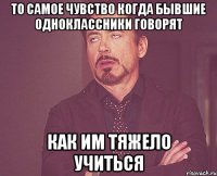 то самое чувство когда бывшие одноклассники говорят как им тяжело учиться